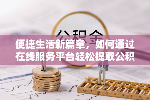 什邡便捷生活新篇章，如何通过在线服务平台轻松提取公积金