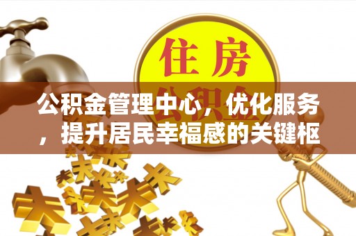 什邡公积金管理中心，优化服务，提升居民幸福感的关键枢纽