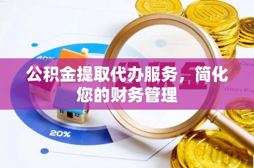 什邡公积金提取代办服务，简化您的财务管理