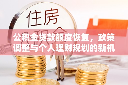 什邡公积金贷款额度恢复，政策调整与个人理财规划的新机遇