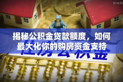 什邡揭秘公积金贷款额度，如何最大化你的购房资金支持