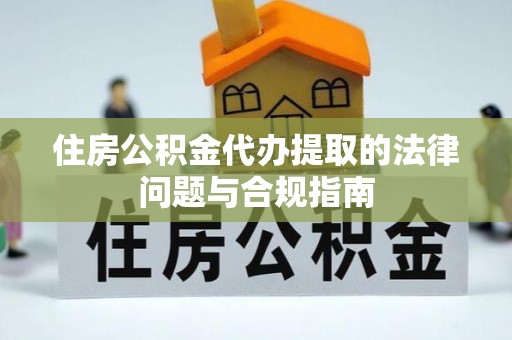 什邡住房公积金代办提取的法律问题与合规指南