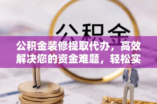 什邡公积金装修提取代办，高效解决您的资金难题，轻松实现家居梦想