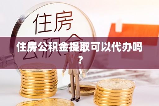 什邡住房公积金提取可以代办吗？