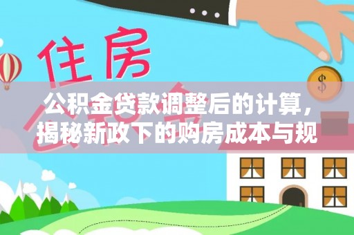 什邡公积金贷款调整后的计算，揭秘新政下的购房成本与规划