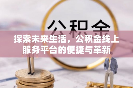 什邡探索未来生活，公积金线上服务平台的便捷与革新