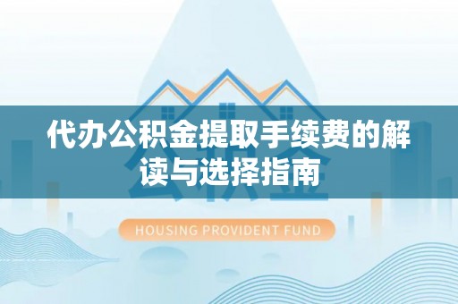 什邡代办公积金提取手续费的解读与选择指南