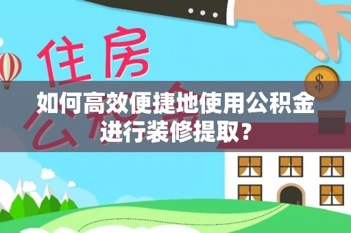 什邡如何高效便捷地使用公积金进行装修提取？