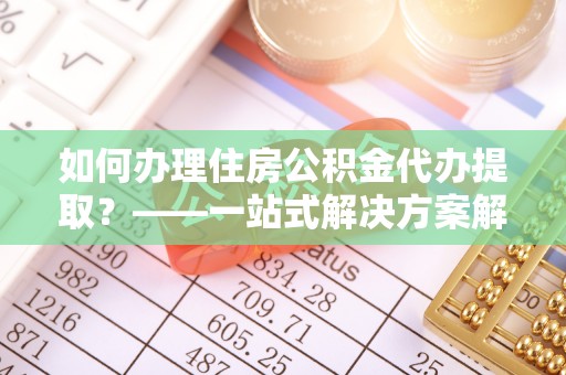 什邡如何办理住房公积金代办提取？——一站式解决方案解析