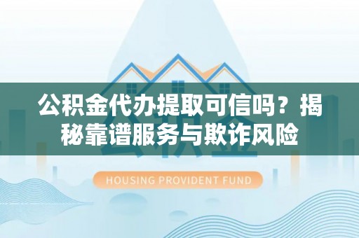 什邡公积金代办提取可信吗？揭秘靠谱服务与欺诈风险