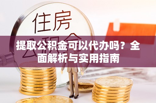 什邡提取公积金可以代办吗？全面解析与实用指南