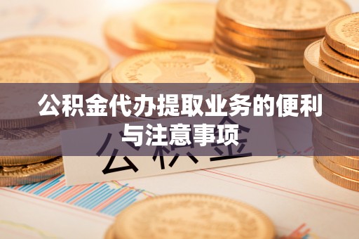 什邡公积金代办提取业务的便利与注意事项