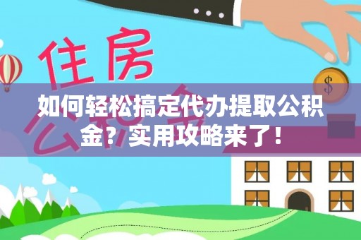 什邡如何轻松搞定代办提取公积金？实用攻略来了！