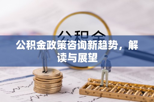 什邡公积金政策咨询新趋势，解读与展望