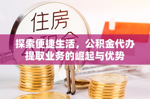 什邡探索便捷生活，公积金代办提取业务的崛起与优势