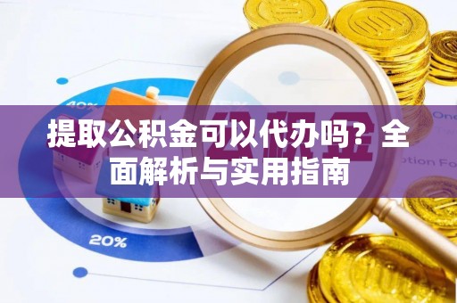 什邡提取公积金可以代办吗？全面解析与实用指南