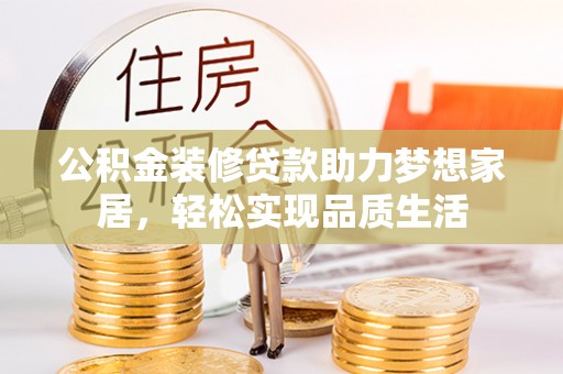 什邡公积金装修贷款助力梦想家居，轻松实现品质生活