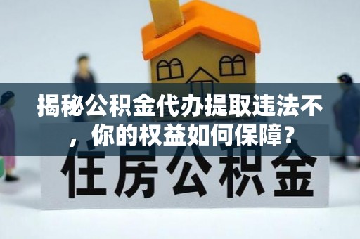 什邡揭秘公积金代办提取违法不，你的权益如何保障？