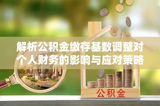 什邡解析公积金缴存基数调整对个人财务的影响与应对策略
