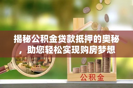 什邡揭秘公积金贷款抵押的奥秘，助您轻松实现购房梦想