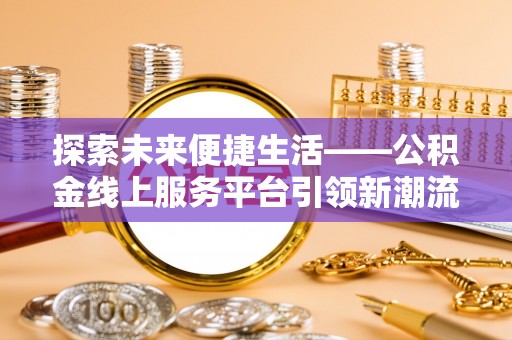 什邡探索未来便捷生活——公积金线上服务平台引领新潮流
