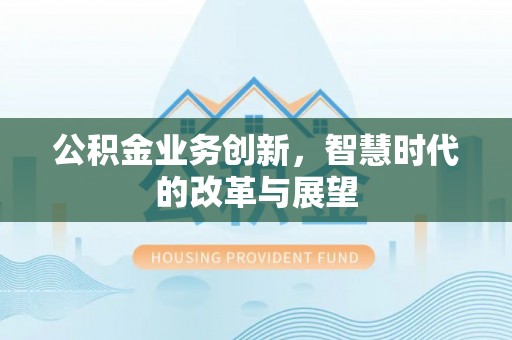 什邡公积金业务创新，智慧时代的改革与展望